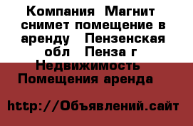 Компания “Магнит“ снимет помещение в аренду - Пензенская обл., Пенза г. Недвижимость » Помещения аренда   